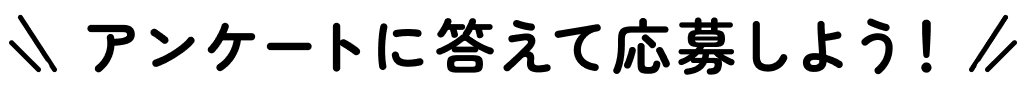 アンケートに答えて応募しよう！